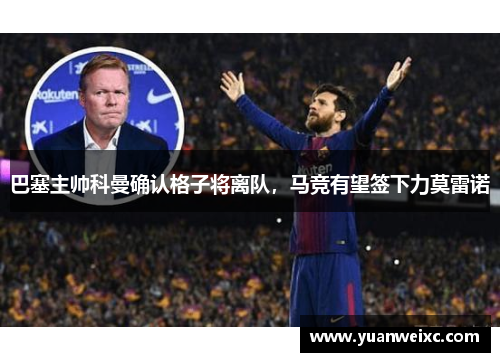 巴塞主帅科曼确认格子将离队，马竞有望签下力莫雷诺