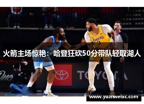 火箭主场惊艳：哈登狂砍50分带队轻取湖人