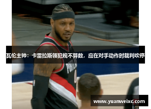 瓦伦主帅：卡雷拉斯领犯规不算数，应在对手动作时裁判吹停